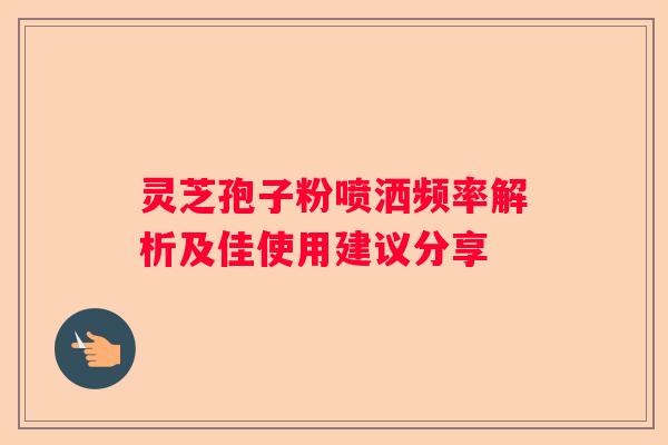 灵芝孢子粉喷洒频率解析及佳使用建议分享