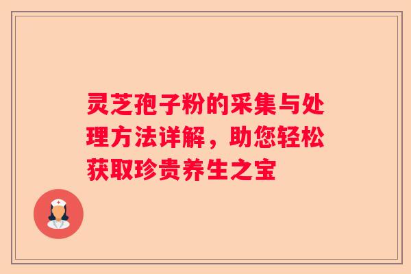 灵芝孢子粉的采集与处理方法详解，助您轻松获取珍贵养生之宝
