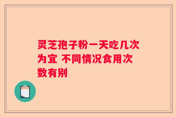 灵芝孢子粉一天吃几次为宜 不同情况食用次数有别 灵芝孢子粉一天吃几次为宜 不同情况食用次数有别