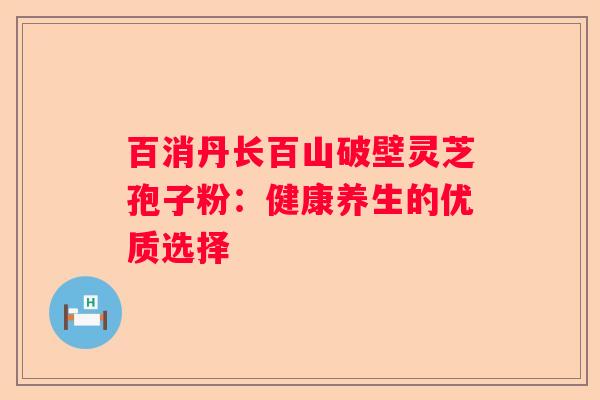百消丹长百山破壁灵芝孢子粉：健康养生的优质选择