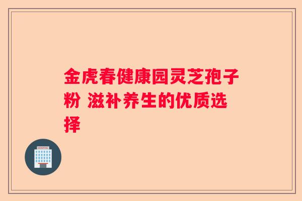 金虎春健康园灵芝孢子粉 滋补养生的优质选择