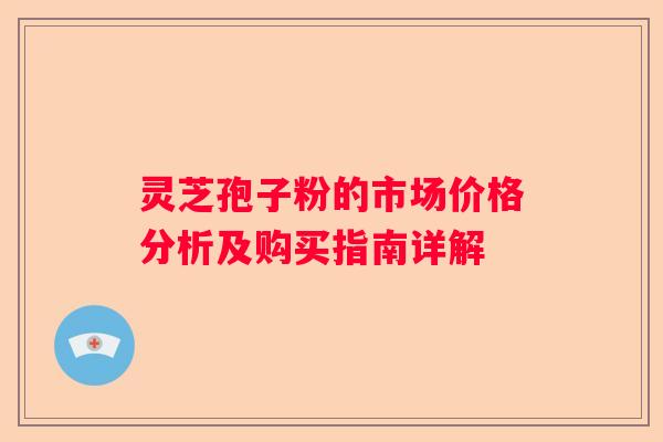 灵芝孢子粉的市场价格分析及购买指南详解