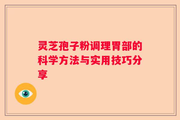 灵芝孢子粉调理胃部的科学方法与实用技巧分享 灵芝孢子粉调理胃部的科学方法与实用技巧分享