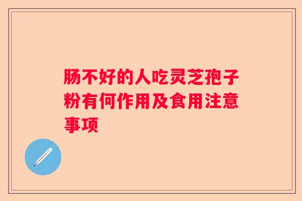 肠不好的人吃灵芝孢子粉有何作用及食用注意事项