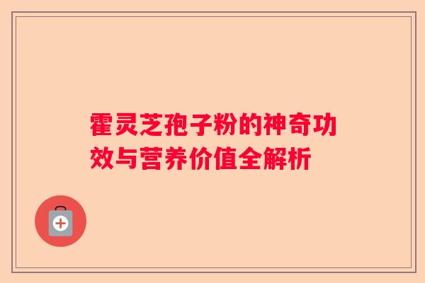 霍灵芝孢子粉的神奇功效与营养价值全解析