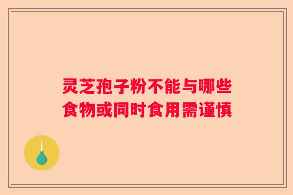 灵芝孢子粉不能与哪些食物或同时食用需谨慎
