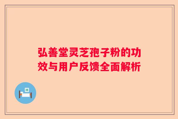 弘善堂灵芝孢子粉的功效与用户反馈全面解析