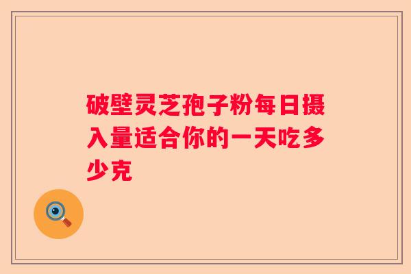 破壁灵芝孢子粉每日摄入量适合你的一天吃多少克