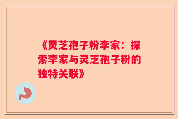 《灵芝孢子粉李家：探索李家与灵芝孢子粉的独特关联》