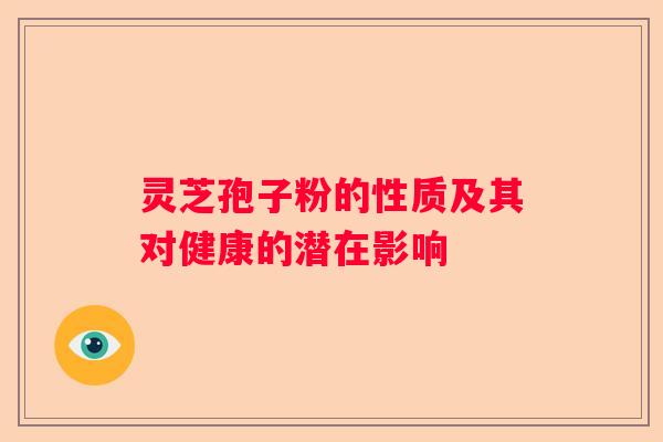 灵芝孢子粉的性质及其对健康的潜在影响