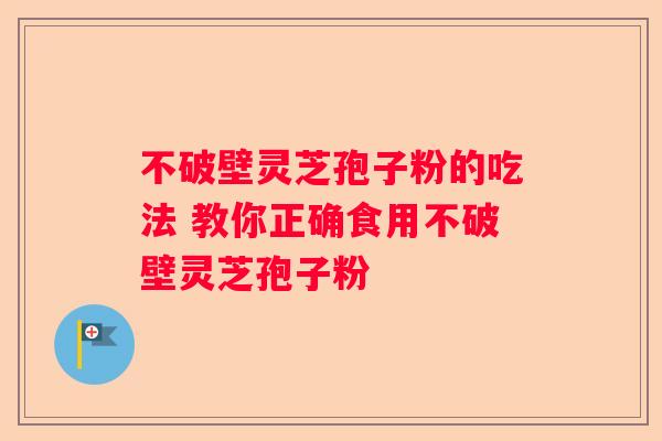 不破壁灵芝孢子粉的吃法 教你正确食用不破壁灵芝孢子粉