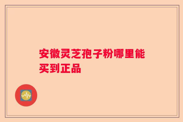 安徽灵芝孢子粉哪里能买到正品