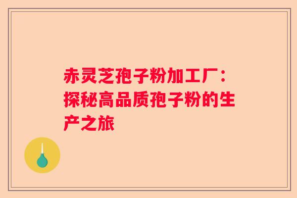 赤灵芝孢子粉加工厂：探秘高品质孢子粉的生产之旅