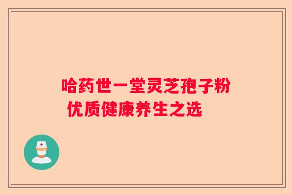 哈药世一堂灵芝孢子粉 优质健康养生之选