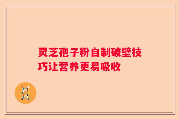 灵芝孢子粉自制破壁技巧让营养更易吸收