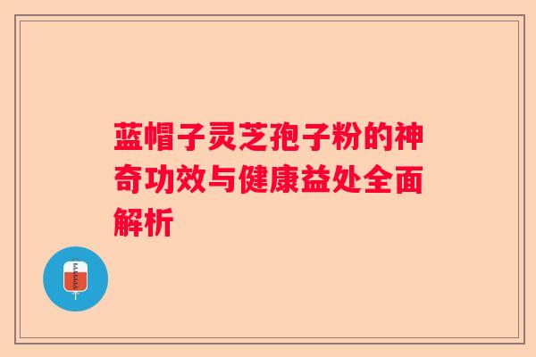 蓝帽子灵芝孢子粉的神奇功效与健康益处全面解析