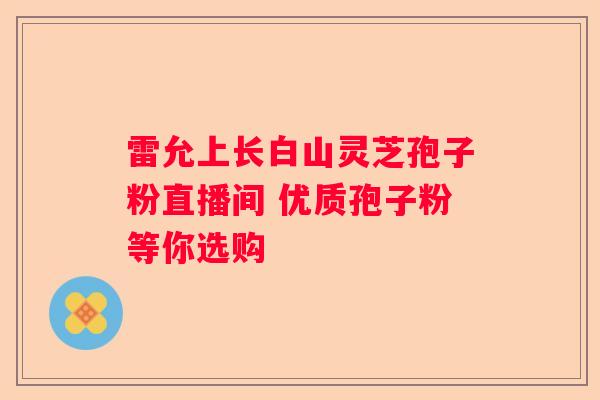 雷允上长白山灵芝孢子粉直播间 优质孢子粉等你选购