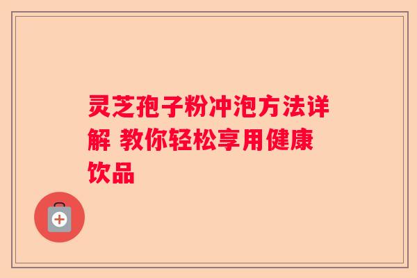 灵芝孢子粉冲泡方法详解 教你轻松享用健康饮品