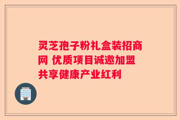 灵芝孢子粉礼盒装招商网 优质项目诚邀加盟共享健康产业红利
