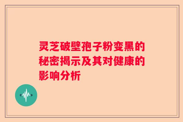 灵芝破壁孢子粉变黑的秘密揭示及其对健康的影响分析