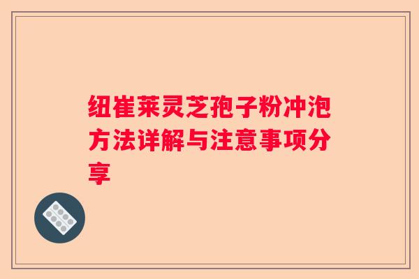 纽崔莱灵芝孢子粉冲泡方法详解与注意事项分享