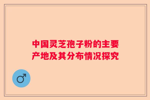 中国灵芝孢子粉的主要产地及其分布情况探究