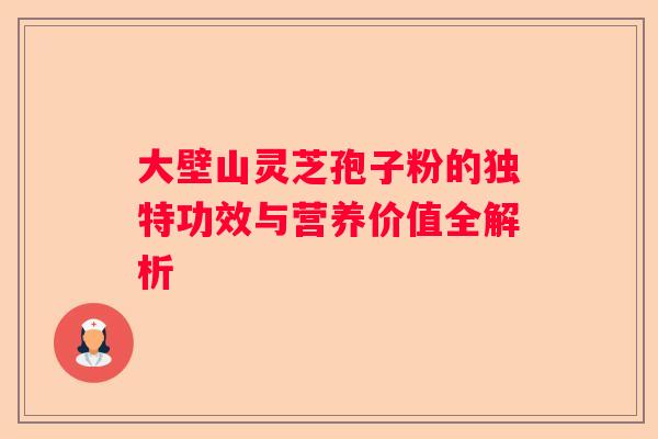 大壁山灵芝孢子粉的独特功效与营养价值全解析