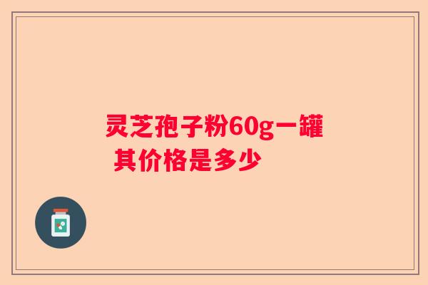 灵芝孢子粉60g一罐 其价格是多少