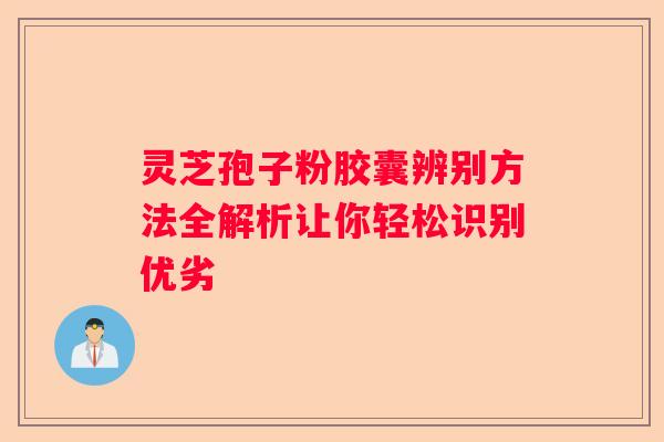 灵芝孢子粉胶囊辨别方法全解析让你轻松识别优劣