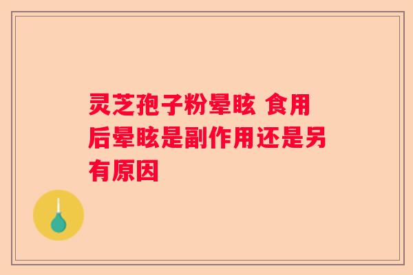 灵芝孢子粉晕眩 食用后晕眩是副作用还是另有原因