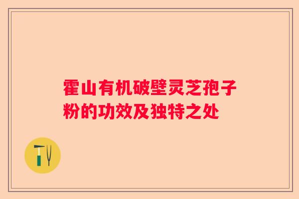 霍山有机破壁灵芝孢子粉的功效及独特之处