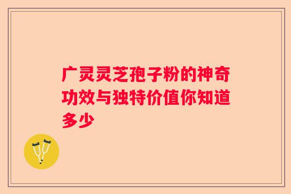 广灵灵芝孢子粉的神奇功效与独特价值你知道多少