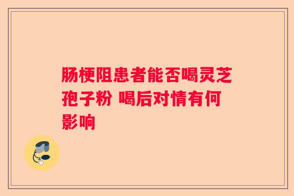 肠梗阻患者能否喝灵芝孢子粉 喝后对情有何影响