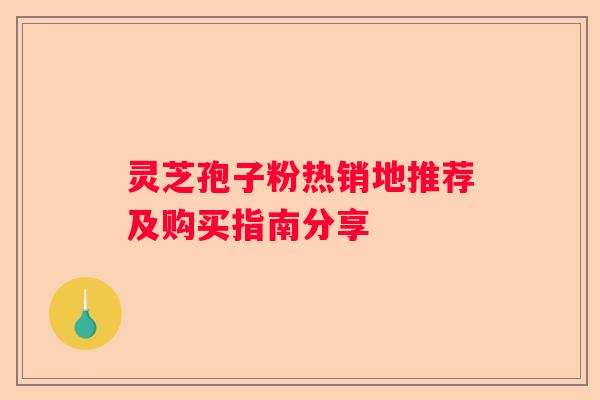 灵芝孢子粉热销地推荐及购买指南分享