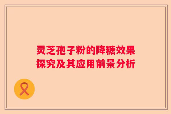 灵芝孢子粉的降糖效果探究及其应用前景分析