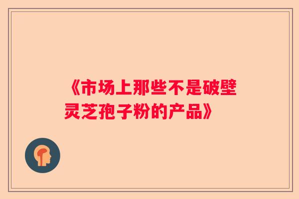《市场上那些不是破壁灵芝孢子粉的产品》
