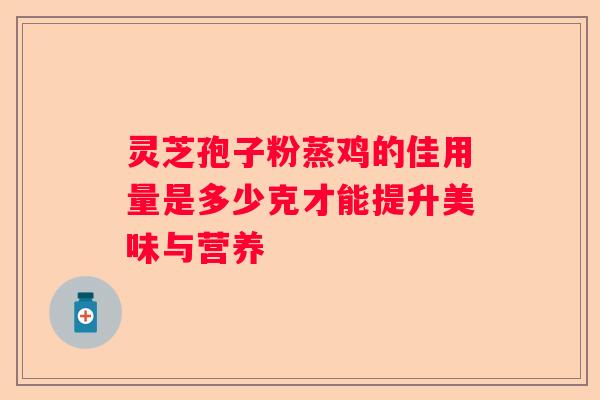 灵芝孢子粉蒸鸡的佳用量是多少克才能提升美味与营养