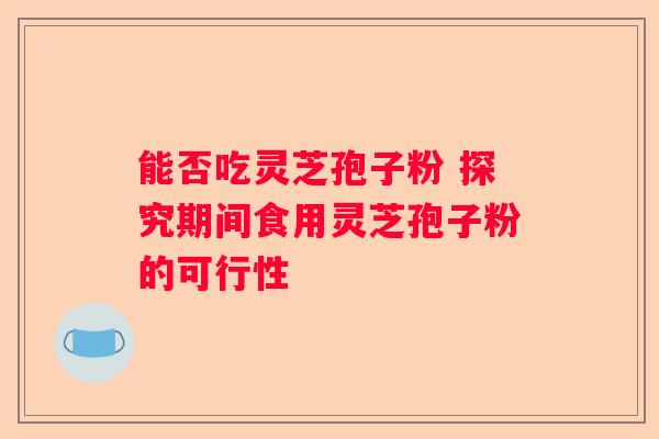能否吃灵芝孢子粉 探究期间食用灵芝孢子粉的可行性