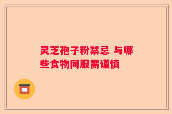 灵芝孢子粉禁忌 与哪些食物同服需谨慎