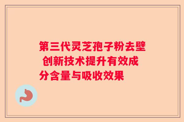 第三代灵芝孢子粉去壁 创新技术提升有效成分含量与吸收效果