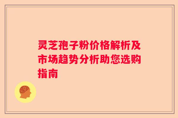灵芝孢子粉价格解析及市场趋势分析助您选购指南