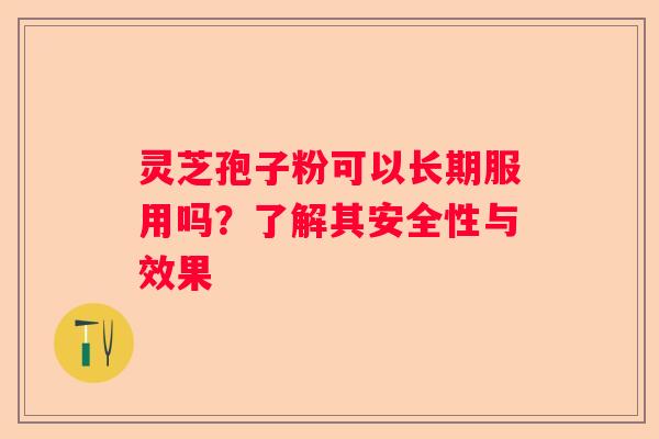 灵芝孢子粉可以长期服用吗?了解其安全性与效果 灵芝孢子粉可以长期服用吗?了解其安全性与效果