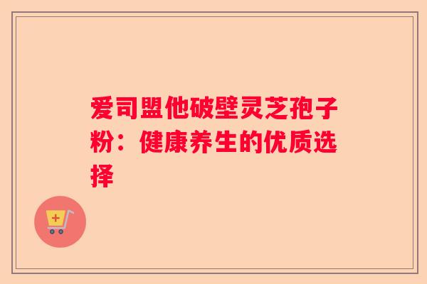 爱司盟他破壁灵芝孢子粉：健康养生的优质选择