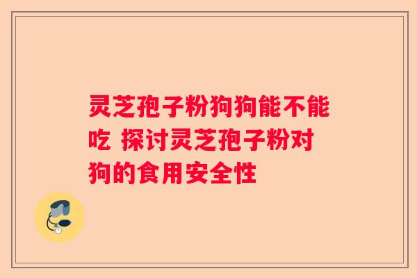 灵芝孢子粉狗狗能不能吃 探讨灵芝孢子粉对狗的食用安全性