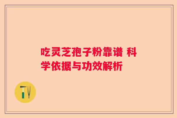吃灵芝孢子粉靠谱 科学依据与功效解析