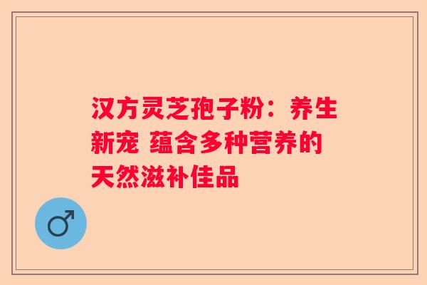 汉方灵芝孢子粉：养生新宠 蕴含多种营养的天然滋补佳品