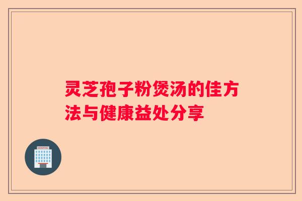 灵芝孢子粉煲汤的佳方法与健康益处分享