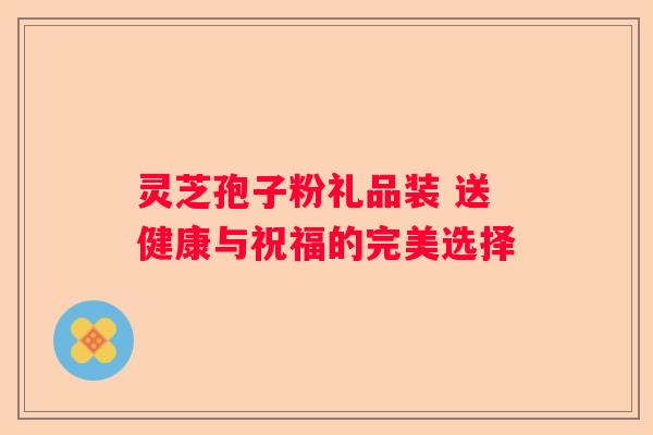 灵芝孢子粉礼品装 送健康与祝福的完美选择