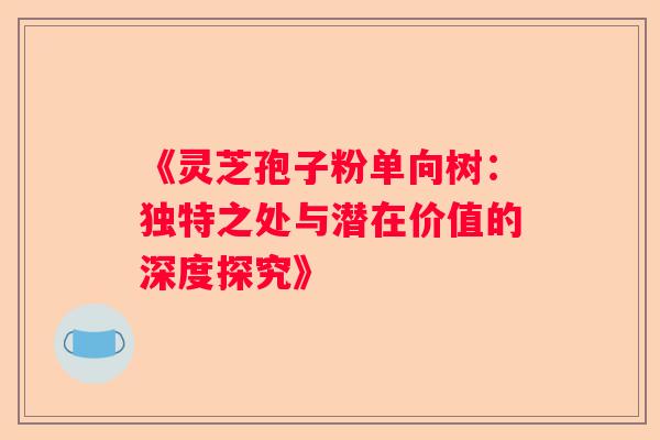 《灵芝孢子粉单向树：独特之处与潜在价值的深度探究》