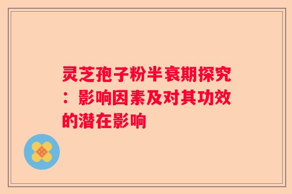 灵芝孢子粉半衰期探究：影响因素及对其功效的潜在影响
